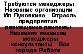 Требуются менеджеры › Название организации ­ Ип Луковкина › Отрасль предприятия ­ размещение рекламы › Название вакансии ­ менеджеры-консультанты - Все города Работа » Вакансии   . Адыгея респ.,Адыгейск г.